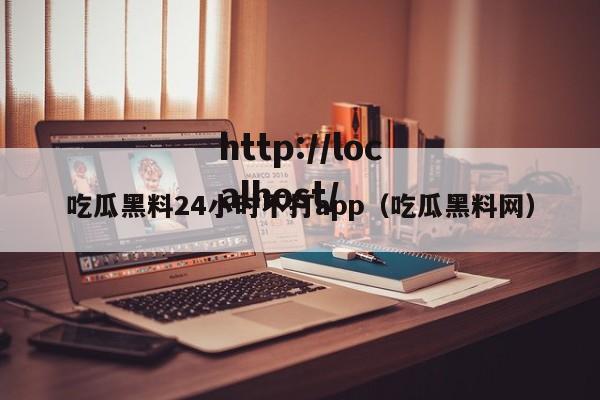 吃瓜黑料24小时不打app（吃瓜黑料网）